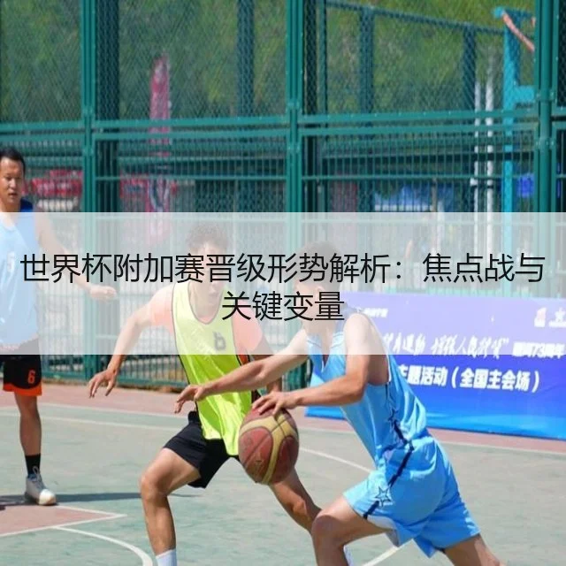 世界杯附加赛晋级形势解析：焦点战与关键变量